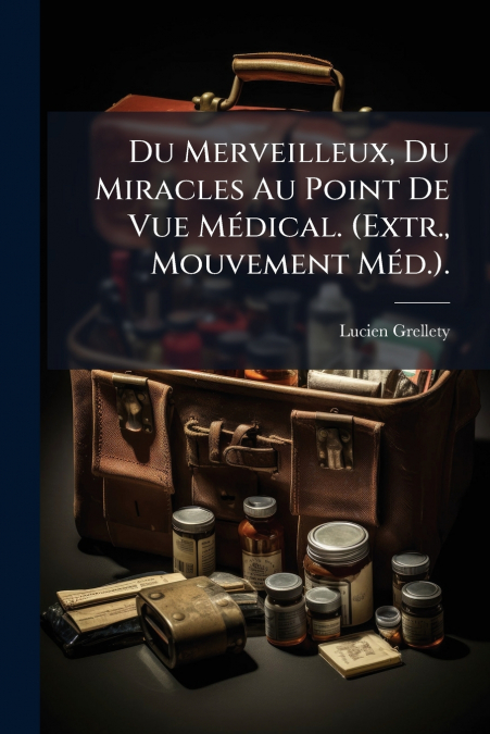 Du Merveilleux, Du Miracles Au Point De Vue Médical. (Extr., Mouvement Méd.).