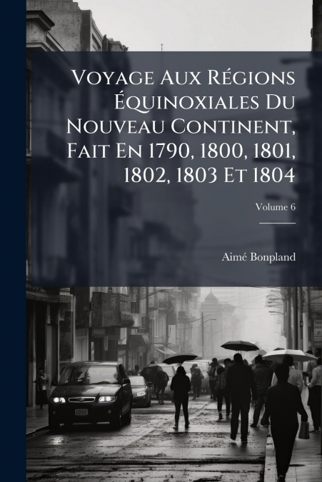 Voyage Aux Régions Équinoxiales Du Nouveau Continent, Fait En 1790, 1800, 1801, 1802, 1803 Et 1804; Volume 6
