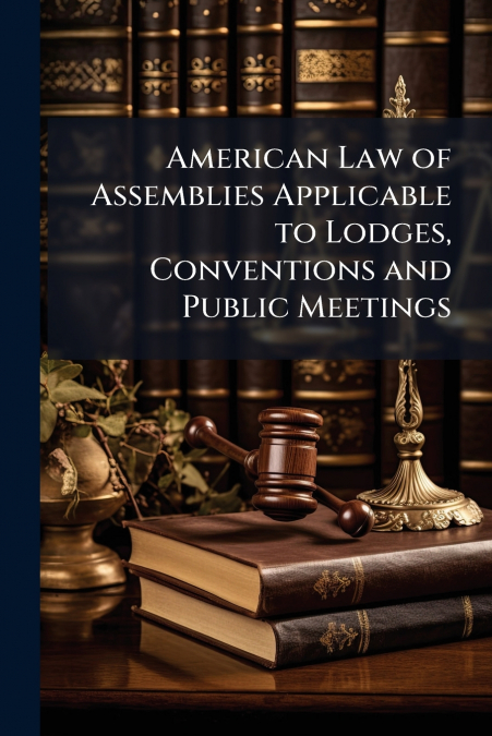 American Law of Assemblies Applicable to Lodges, Conventions and Public Meetings