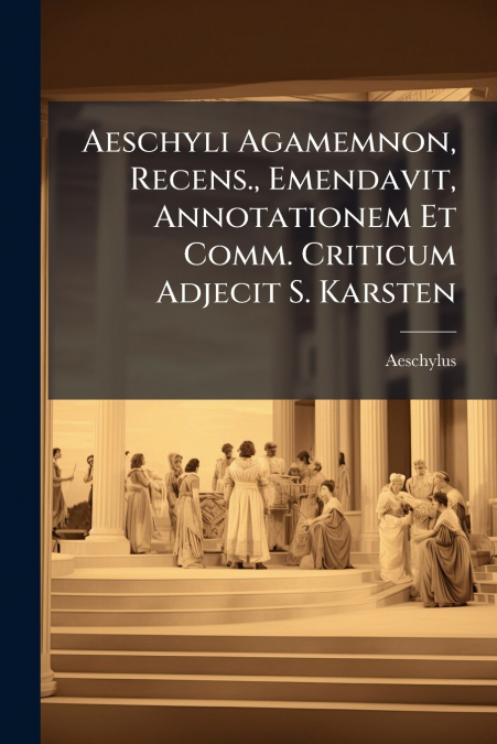 Aeschyli Agamemnon, Recens., Emendavit, Annotationem Et Comm. Criticum Adjecit S. Karsten