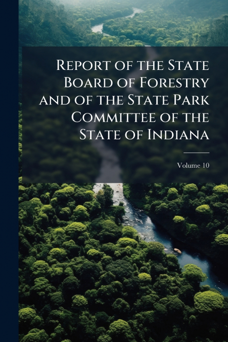 Report of the State Board of Forestry and of the State Park Committee of the State of Indiana; Volume 10