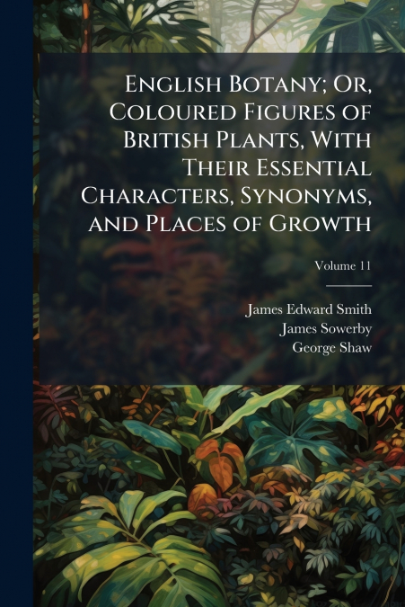 English Botany; Or, Coloured Figures of British Plants, With Their Essential Characters, Synonyms, and Places of Growth