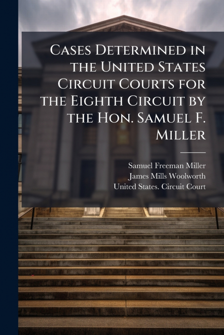 Cases Determined in the United States Circuit Courts for the Eighth Circuit by the Hon. Samuel F. Miller