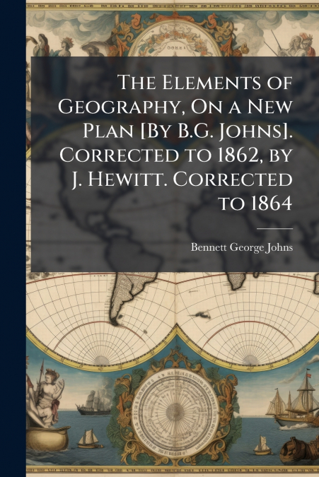 The Elements of Geography, On a New Plan [By B.G. Johns]. Corrected to 1862, by J. Hewitt. Corrected to 1864
