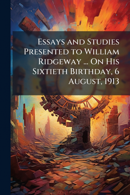 Essays and Studies Presented to William Ridgeway ... On His Sixtieth Birthday, 6 August, 1913