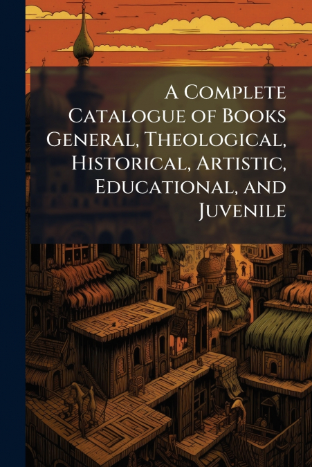 A Complete Catalogue of Books General, Theological, Historical, Artistic, Educational, and Juvenile