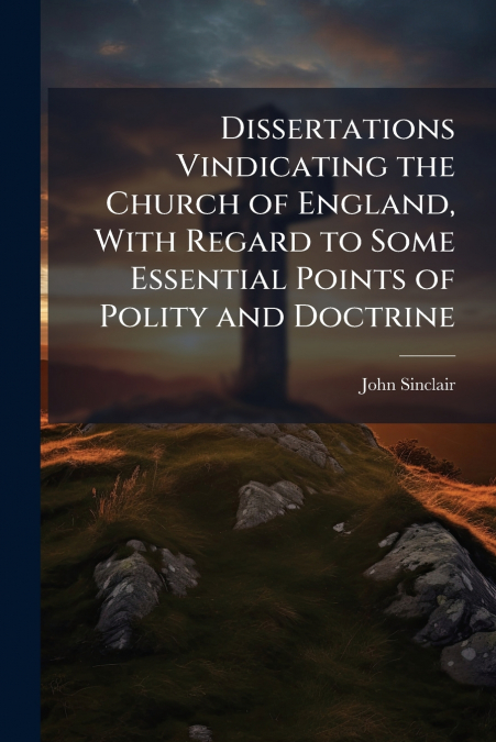 Dissertations Vindicating the Church of England, With Regard to Some Essential Points of Polity and Doctrine