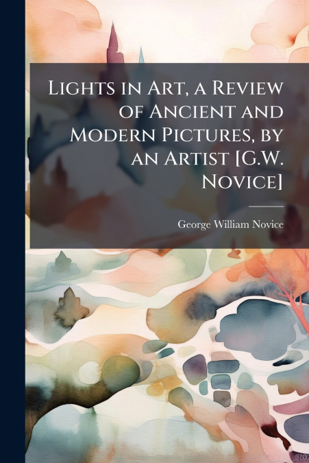 Lights in Art, a Review of Ancient and Modern Pictures, by an Artist [G.W. Novice]