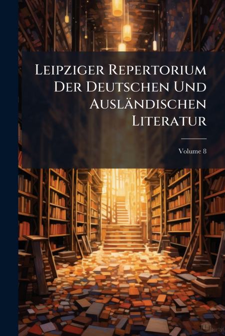 Leipziger Repertorium Der Deutschen Und Ausländischen Literatur; Volume 8