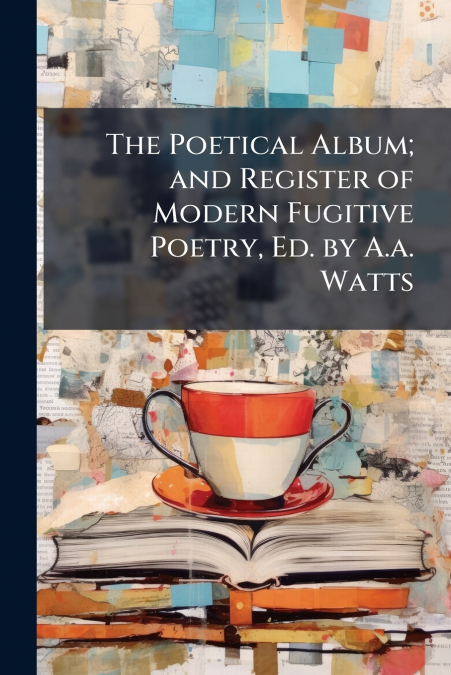 The Poetical Album; and Register of Modern Fugitive Poetry, Ed. by A.a. Watts
