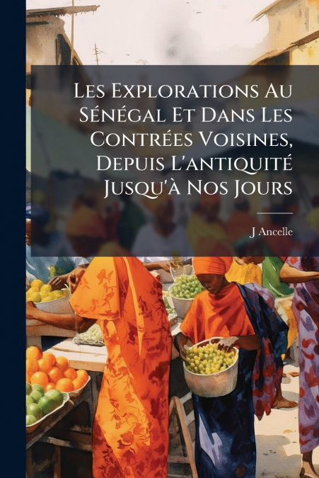 Les Explorations Au Sénégal Et Dans Les Contrées Voisines, Depuis L’antiquité Jusqu’à Nos Jours