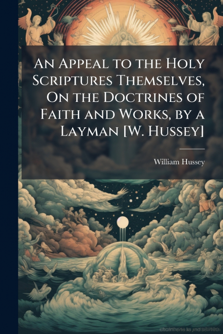 An Appeal to the Holy Scriptures Themselves, On the Doctrines of Faith and Works, by a Layman [W. Hussey]