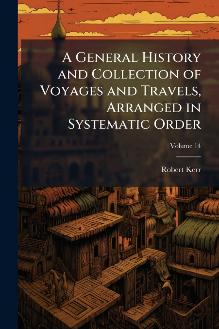 A General History and Collection of Voyages and Travels, Arranged in Systematic Order