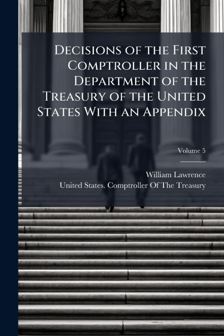Decisions of the First Comptroller in the Department of the Treasury of the United States With an Appendix; Volume 5