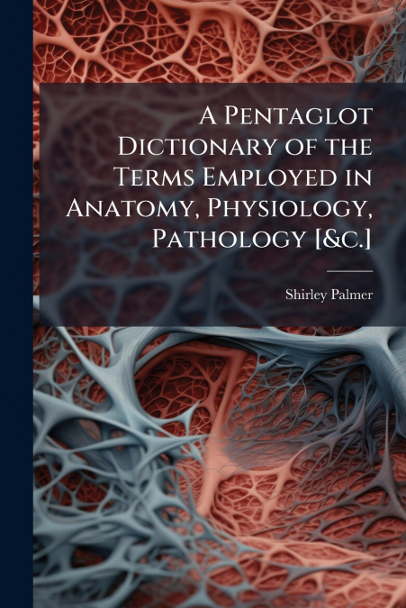 A Pentaglot Dictionary of the Terms Employed in Anatomy, Physiology, Pathology [&c.]