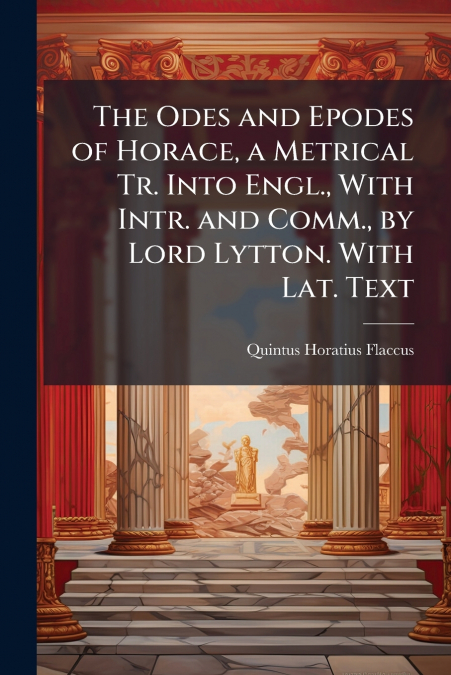 The Odes and Epodes of Horace, a Metrical Tr. Into Engl., With Intr. and Comm., by Lord Lytton. With Lat. Text