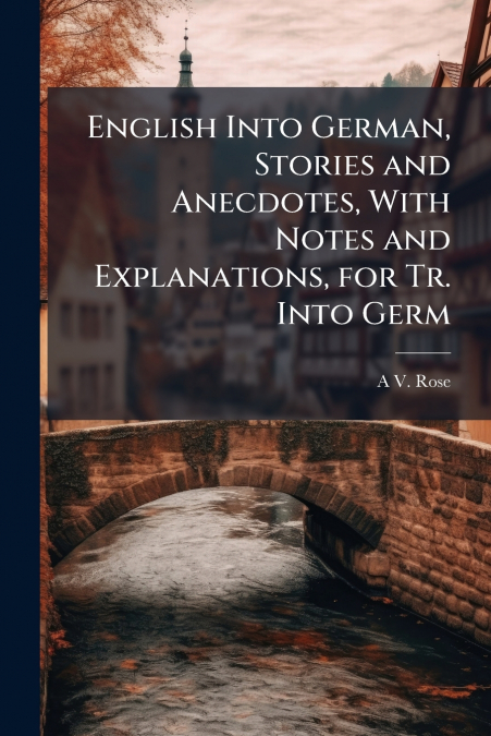 English Into German, Stories and Anecdotes, With Notes and Explanations, for Tr. Into Germ