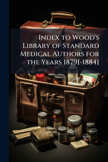 Index to Wood’s Library of Standard Medical Authors for the Years 1879[-1884]