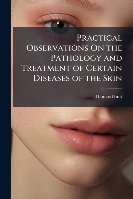 Practical Observations On the Pathology and Treatment of Certain Diseases of the Skin