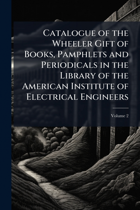 Catalogue of the Wheeler Gift of Books, Pamphlets and Periodicals in the Library of the American Institute of Electrical Engineers; Volume 2