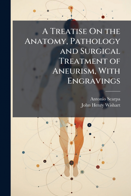 A Treatise On the Anatomy, Pathology and Surgical Treatment of Aneurism, With Engravings