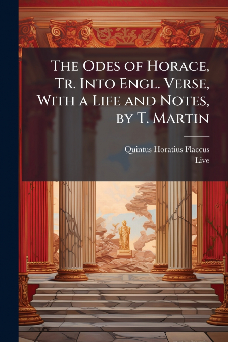 The Odes of Horace, Tr. Into Engl. Verse, With a Life and Notes, by T. Martin