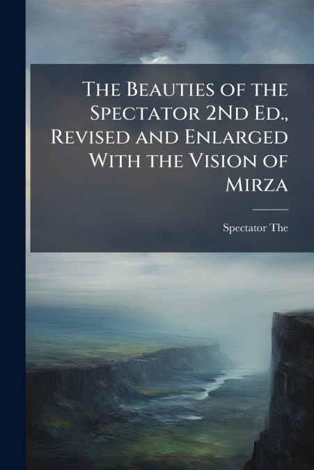 The Beauties of the Spectator 2Nd Ed., Revised and Enlarged With the Vision of Mirza