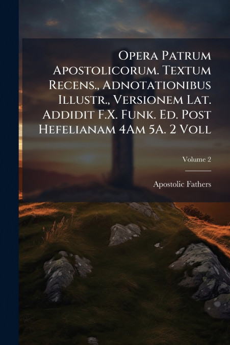 Opera Patrum Apostolicorum. Textum Recens., Adnotationibus Illustr., Versionem Lat. Addidit F.X. Funk. Ed. Post Hefelianam 4Am 5A. 2 Voll; Volume 2