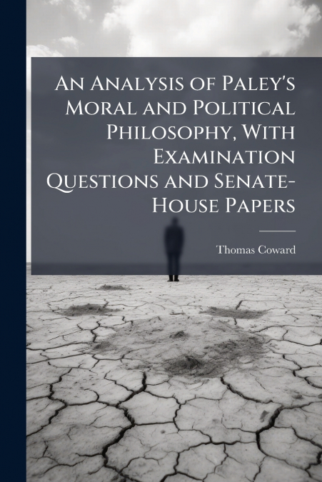 An Analysis of Paley’s Moral and Political Philosophy, With Examination Questions and Senate-House Papers