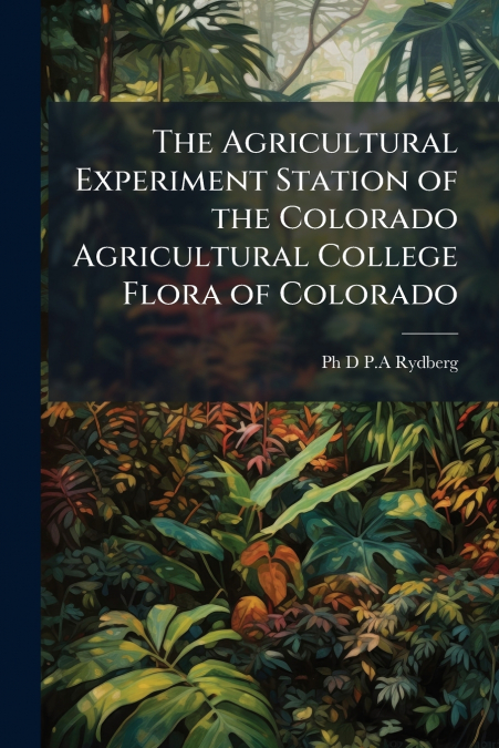 The Agricultural Experiment Station of the Colorado Agricultural College Flora of Colorado