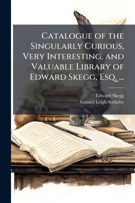 Catalogue of the Singularly Curious, Very Interesting, and Valuable Library of Edward Skegg, Esq. ...