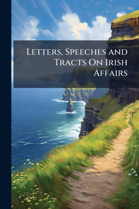 Letters, Speeches and Tracts On Irish Affairs