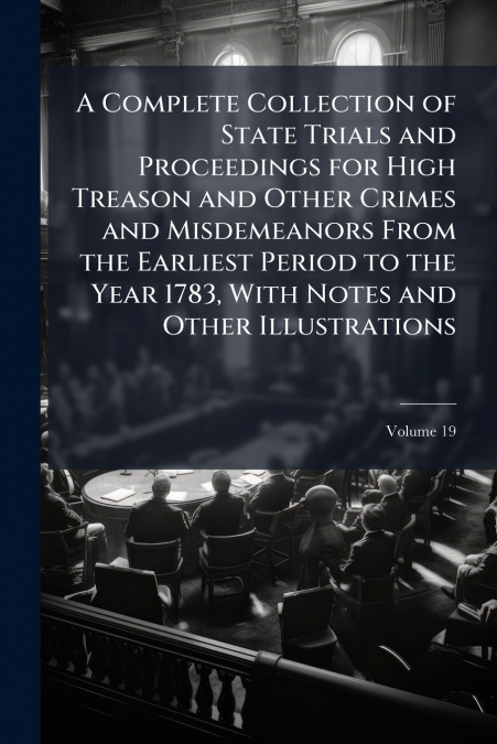A Complete Collection of State Trials and Proceedings for High Treason and Other Crimes and Misdemeanors From the Earliest Period to the Year 1783, With Notes and Other Illustrations; Volume 19