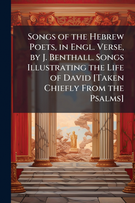Songs of the Hebrew Poets, in Engl. Verse, by J. Benthall. Songs Illustrating the Life of David [Taken Chiefly From the Psalms]