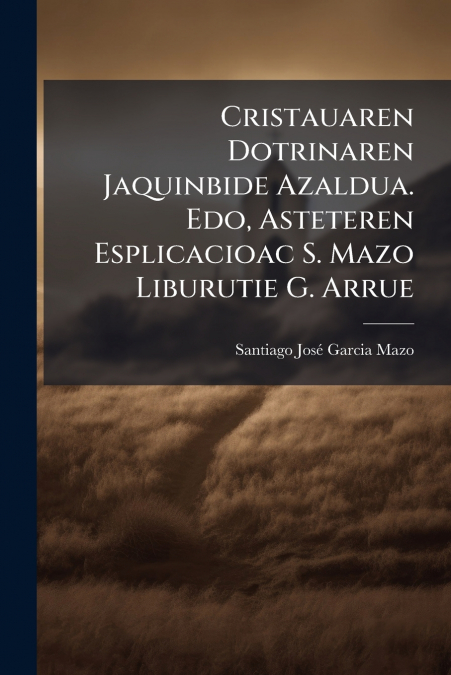 Cristauaren Dotrinaren Jaquinbide Azaldua. Edo, Asteteren Esplicacioac S. Mazo Liburutie G. Arrue