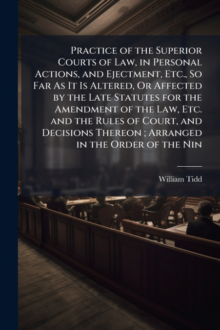 Practice of the Superior Courts of Law, in Personal Actions, and Ejectment, Etc., So Far As It Is Altered, Or Affected by the Late Statutes for the Amendment of the Law, Etc. and the Rules of Court, a