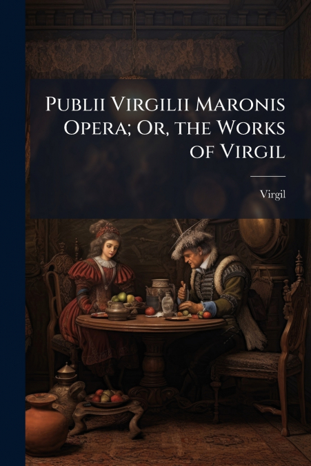 Publii Virgilii Maronis Opera; Or, the Works of Virgil