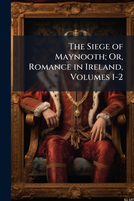 The Siege of Maynooth; Or, Romance in Ireland, Volumes 1-2