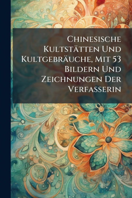 Chinesische Kultstätten Und Kultgebräuche, Mit 53 Bildern Und Zeichnungen Der Verfasserin