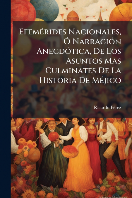 Efemérides Nacionales, Ó Narración Anecdótica, De Los Asuntos Mas Culminates De La Historia De Méjico