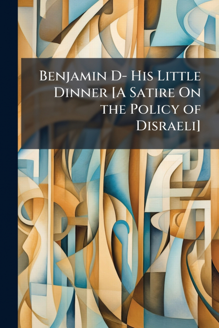 Benjamin D- His Little Dinner [A Satire On the Policy of Disraeli]