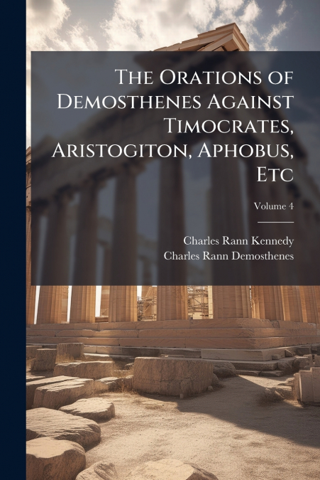The Orations of Demosthenes Against Timocrates, Aristogiton, Aphobus, Etc; Volume 4