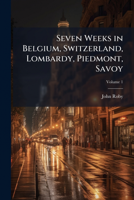 Seven Weeks in Belgium, Switzerland, Lombardy, Piedmont, Savoy; Volume 1