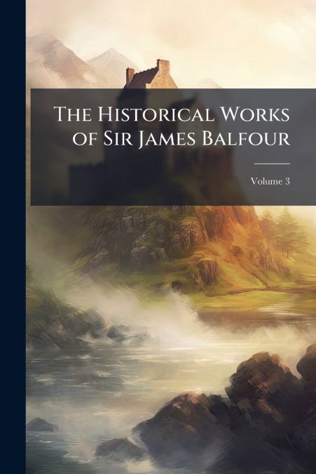 The Historical Works of Sir James Balfour
