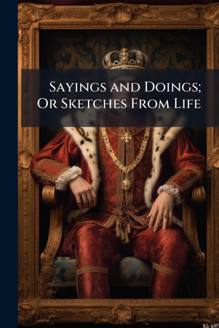 Sayings and Doings; Or Sketches From Life