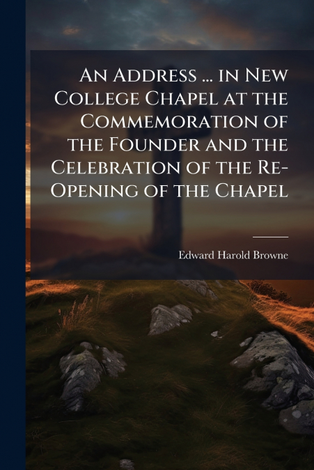 An Address ... in New College Chapel at the Commemoration of the Founder and the Celebration of the Re-Opening of the Chapel