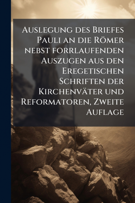 Auslegung des Briefes Pauli an die Römer nebst forrlaufenden Auszugen aus den Eregetischen Schriften der Kirchenväter und Reformatoren, Zweite Auflage