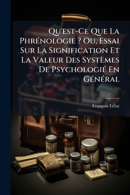 Qu’est-Ce Que La Phrénologie ? Ou, Essai Sur La Signification Et La Valeur Des Systèmes De Psychologié En Général