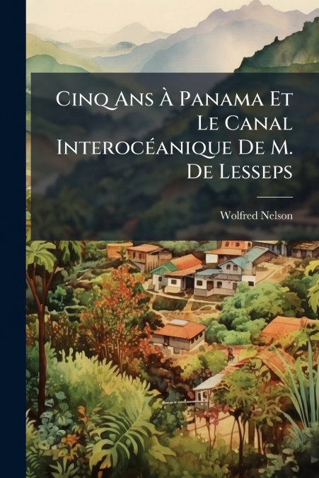 Cinq Ans À Panama Et Le Canal Interocéanique De M. De Lesseps