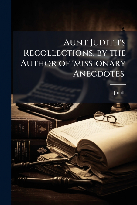 Aunt Judith’s Recollections, by the Author of ’missionary Anecdotes’